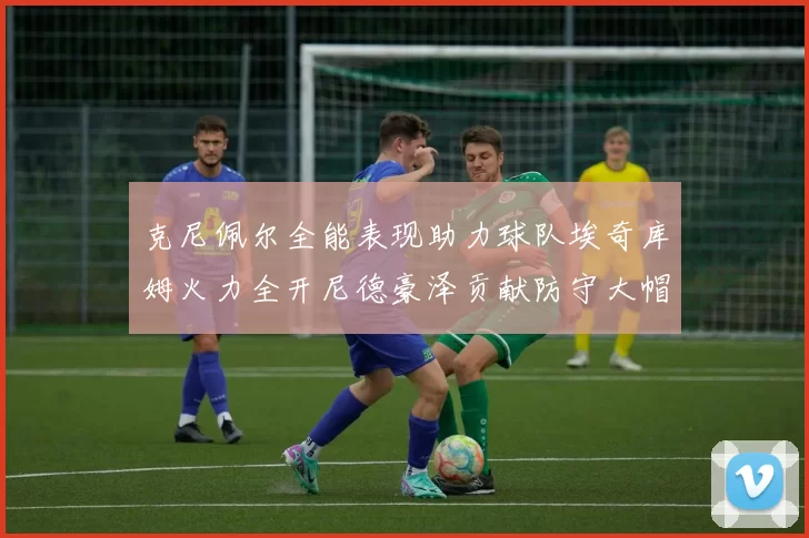 克尼佩尔全能表现助力球队埃奇库姆火力全开尼德豪泽贡献防守大帽