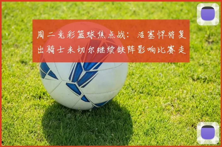 周二竞彩篮球焦点战：活塞悍将复出骑士米切尔继续缺阵影响比赛走势