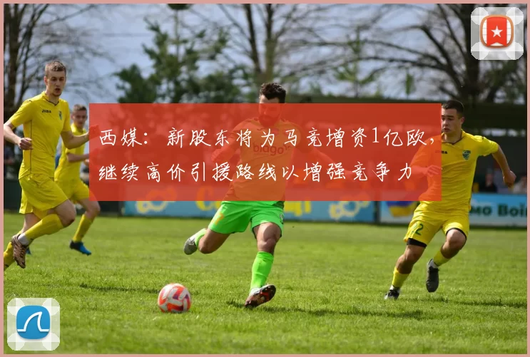西媒：新股东将为马竞增资1亿欧，继续高价引援路线以增强竞争力