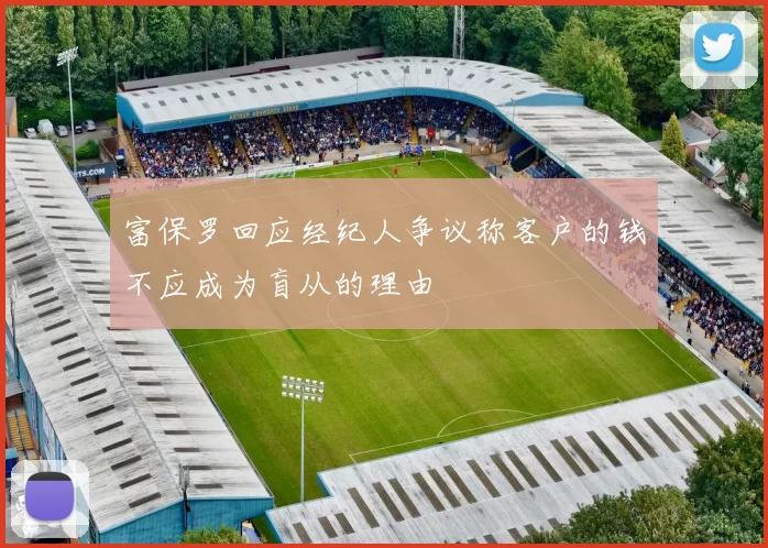 富保罗回应经纪人争议称客户的钱不应成为盲从的理由