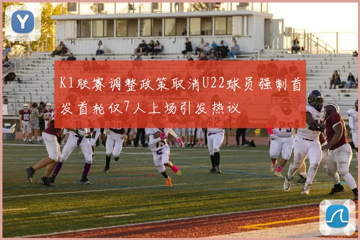 K1联赛调整政策取消U22球员强制首发首轮仅7人上场引发热议