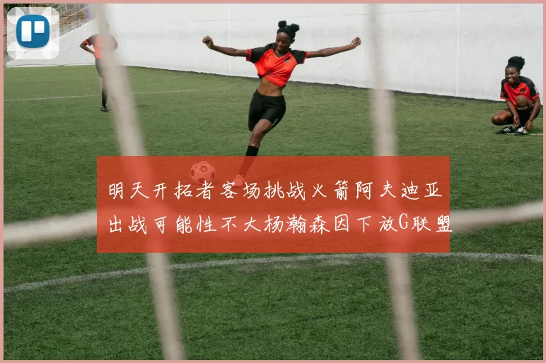 明天开拓者客场挑战火箭阿夫迪亚出战可能性不大杨瀚森因下放G联盟缺席