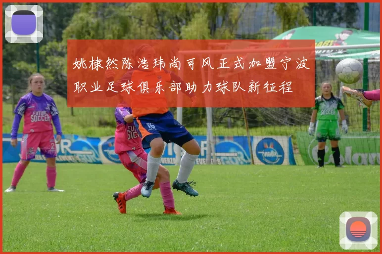 姚棣然陈浩玮尚可风正式加盟宁波职业足球俱乐部助力球队新征程
