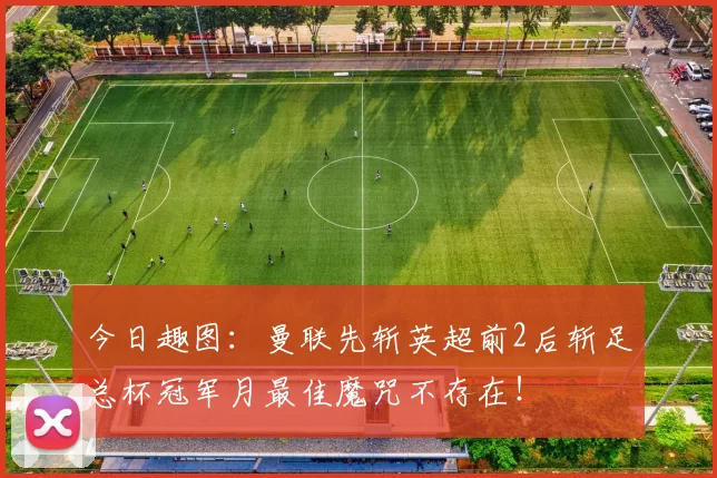 今日趣图：曼联先斩英超前2后斩足总杯冠军月最佳魔咒不存在！