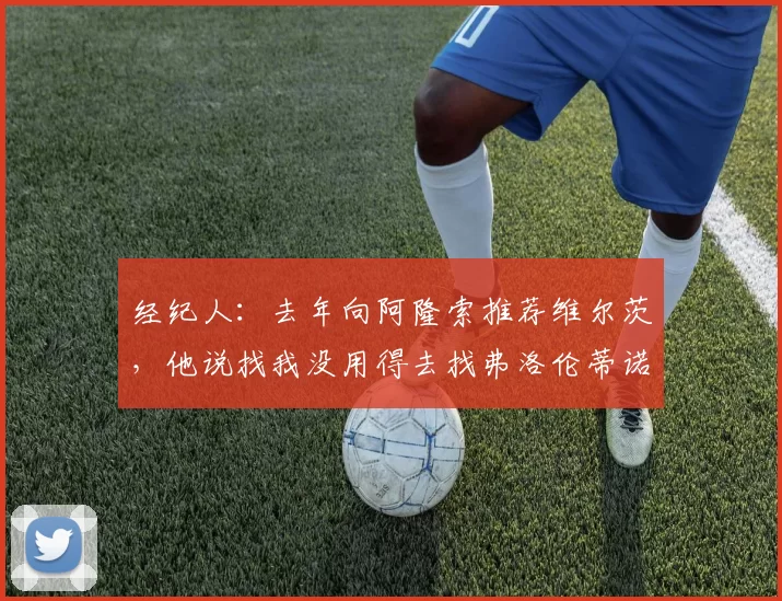 经纪人：去年向阿隆索推荐维尔茨，他说找我没用得去找弗洛伦蒂诺