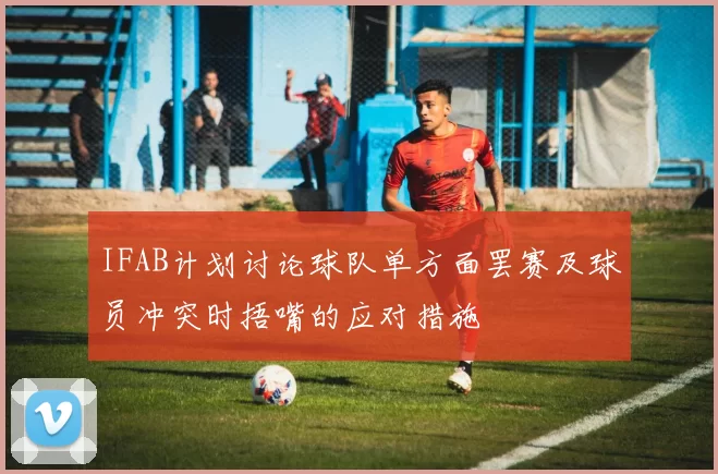 IFAB计划讨论球队单方面罢赛及球员冲突时捂嘴的应对措施