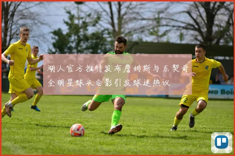 湖人官方推特发布詹姆斯与东契奇全明星球衣合影引发球迷热议