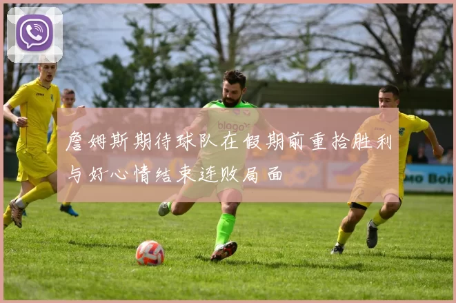 詹姆斯期待球队在假期前重拾胜利与好心情结束连败局面