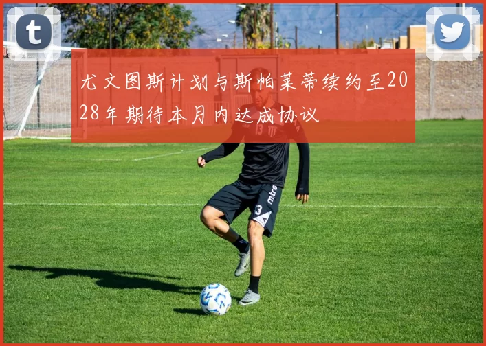 尤文图斯计划与斯帕莱蒂续约至2028年期待本月内达成协议