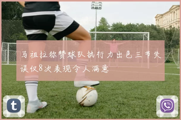 马祖拉称赞球队执行力出色三节失误仅8次表现令人满意