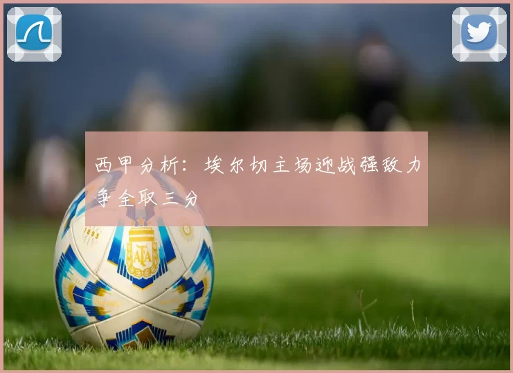 西甲分析：埃尔切主场迎战强敌力争全取三分