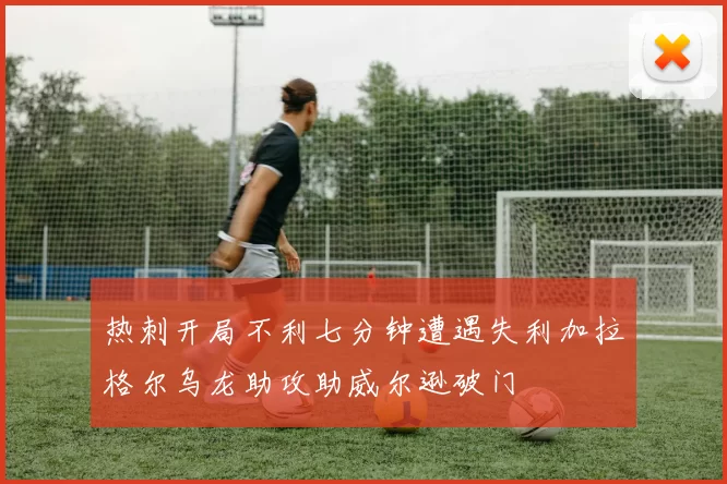 热刺开局不利七分钟遭遇失利加拉格尔乌龙助攻助威尔逊破门