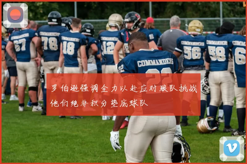 罗伯逊强调全力以赴应对狼队挑战他们绝非积分垫底球队