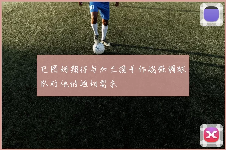 巴图姆期待与加兰携手作战强调球队对他的迫切需求