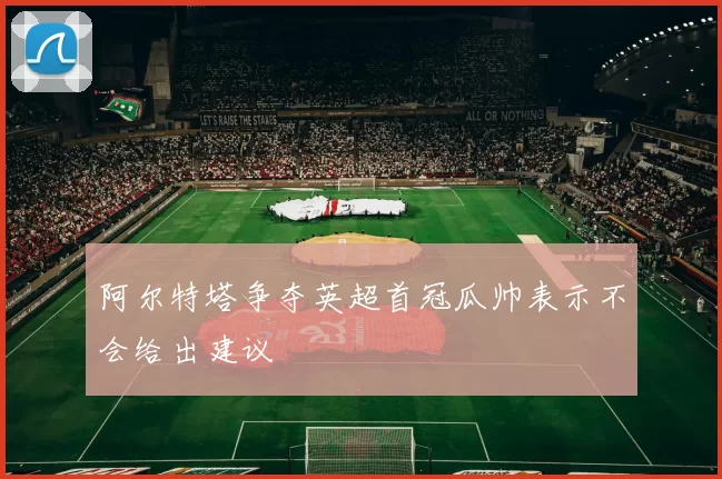 阿尔特塔争夺英超首冠瓜帅表示不会给出建议