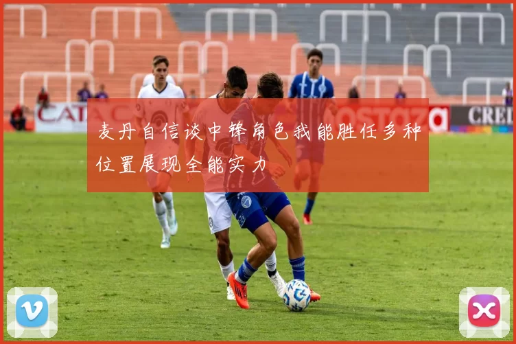 麦丹自信谈中锋角色我能胜任多种位置展现全能实力