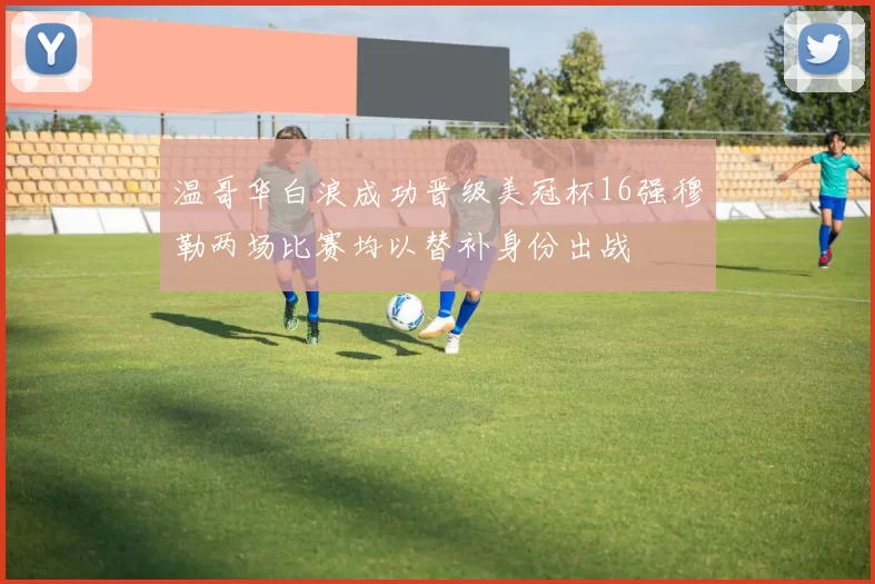 温哥华白浪成功晋级美冠杯16强穆勒两场比赛均以替补身份出战
