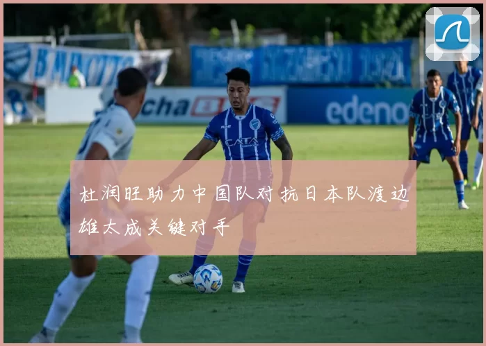 杜润旺助力中国队对抗日本队渡边雄太成关键对手