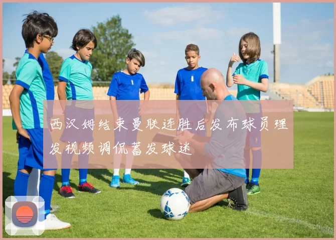西汉姆结束曼联连胜后发布球员理发视频调侃蓄发球迷