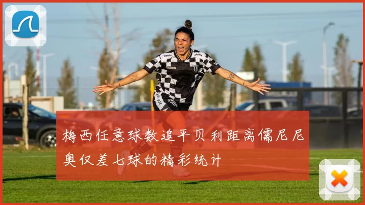 梅西任意球数追平贝利距离儒尼尼奥仅差七球的精彩统计