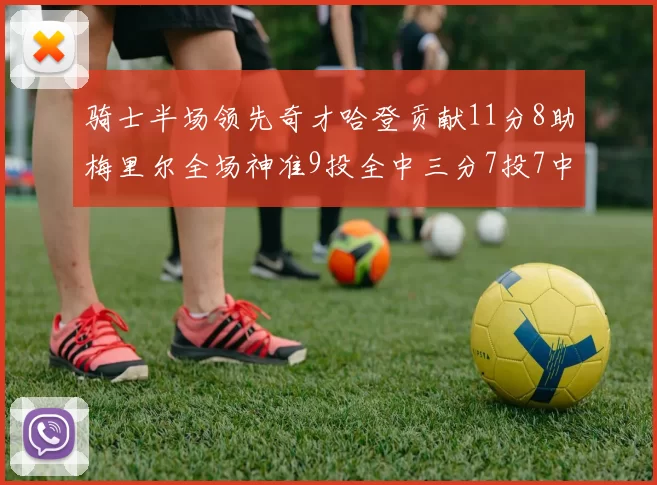 骑士半场领先奇才哈登贡献11分8助梅里尔全场神准9投全中三分7投7中
