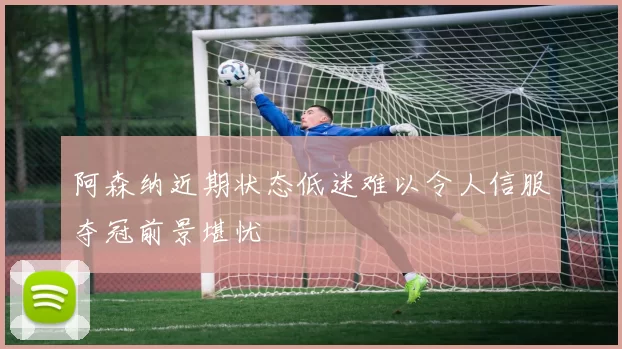阿森纳近期状态低迷难以令人信服夺冠前景堪忧