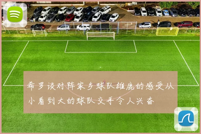 希罗谈对阵家乡球队雄鹿的感受从小看到大的球队交手令人兴奋