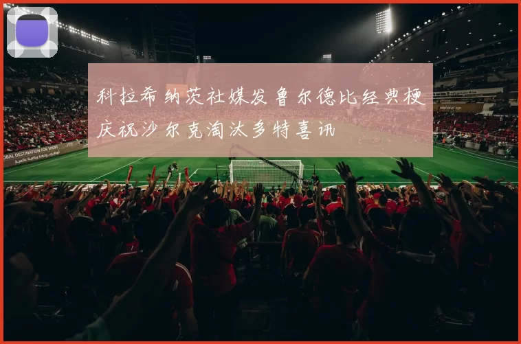 科拉希纳茨社媒发鲁尔德比经典梗庆祝沙尔克淘汰多特喜讯