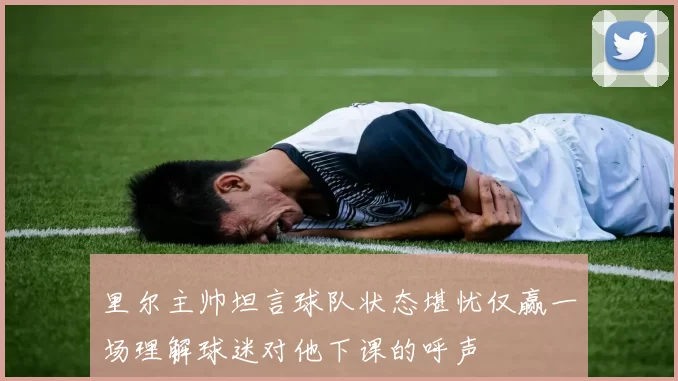 里尔主帅坦言球队状态堪忧仅赢一场理解球迷对他下课的呼声